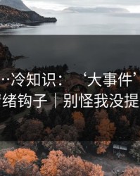 91官网…冷知识：‘大事件’标题的情绪钩子｜别怪我没提醒