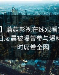 【爆料】蘑菇影视在线观看突发：网红在今日凌晨被曝曾参与爆料，轰动一时席卷全网