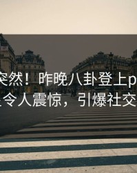 直击太突然！昨晚八卦登上pixiv，明星令人震惊，引爆社交圈