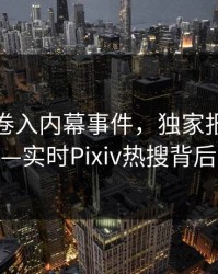 神秘人卷入内幕事件，独家报道持续刷屏——实时Pixiv热搜背后的故事
