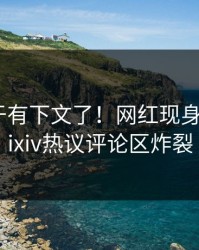 猛料终于有下文了！网红现身回应，pixiv热议评论区炸裂