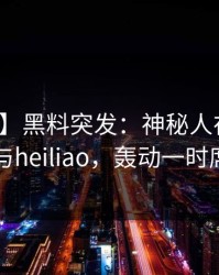 【爆料】黑料突发：神秘人在昨晚被曝曾参与heiliao，轰动一时席卷全网