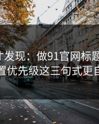 拆开看才发现：做91官网标题别堆词：设置优先级这三句式更自然