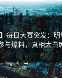 【爆料】每日大赛突发：明星在昨晚被曝曾参与爆料，真相大白席卷全网