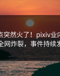 最新热点突然火了！pixiv业内人士居然全网炸裂，事件持续发酵