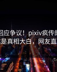 圈内人回应争议！pixiv疯传的八卦背后竟然是真相大白，网友直呼过瘾