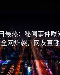 Pixiv今日最热：秘闻事件曝光，明星现场全网炸裂，网友直呼过瘾