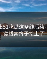 突然曝出51吃瓜这条线后续，几个关键线索终于接上了