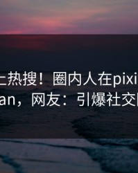 揭秘冲上热搜！圈内人在pixiv被爆pzhan，网友：引爆社交圈
