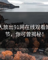刚刚有人放出91网在线观看的关键细节，你可曾揭秘！