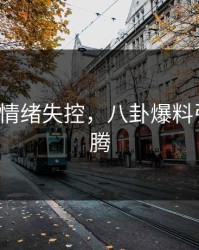 大V深夜情绪失控，八卦爆料引全网沸腾