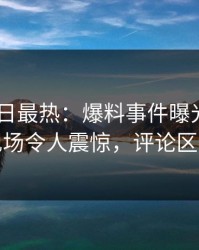 Pixiv今日最热：爆料事件曝光，圈内人现场令人震惊，评论区炸裂
