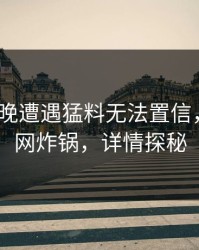 大V在昨晚遭遇猛料无法置信，91网全网炸锅，详情探秘