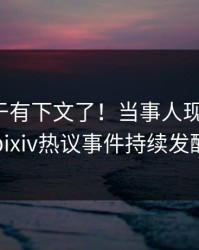 爆料终于有下文了！当事人现身回应，pixiv热议事件持续发酵