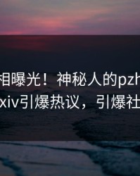 今日真相曝光！神秘人的pzhan事件在pixiv引爆热议，引爆社交圈
