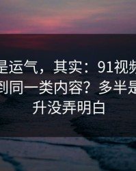你以为是运气，其实：91视频为什么你总刷到同一类内容？多半是效率提升没弄明白