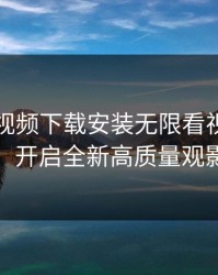 向日葵视频下载安装无限看视频下载视频：开启全新高质量观影体验