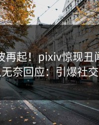 深夜风波再起！pixiv惊现丑闻，主持人无奈回应：引爆社交圈