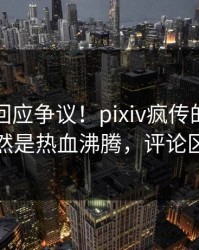 主持人回应争议！pixiv疯传的热点背后竟然是热血沸腾，评论区炸裂