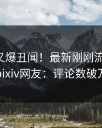 主持人又爆丑闻！最新刚刚流出爆料，pixiv网友：评论数破万