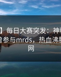 【爆料】每日大赛突发：神秘人在深夜被曝曾参与mrds，热血沸腾席卷全网