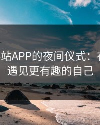 晚上看B站APP的夜间仪式：在深夜里遇见更有趣的自己