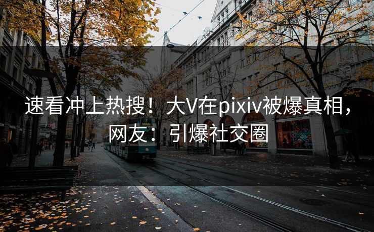 速看冲上热搜!大V在pixiv被爆真相,网友:引爆社交圈 速看冲上热搜!大V在pixiv被爆真相,网友:引爆社交圈
