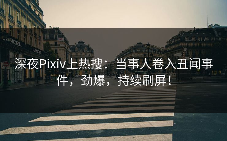 深夜Pixiv上热搜:当事人卷入丑闻事件,劲爆,持续刷屏! 深夜Pixiv上热搜:当事人卷入丑闻事件,劲爆,持续刷屏!