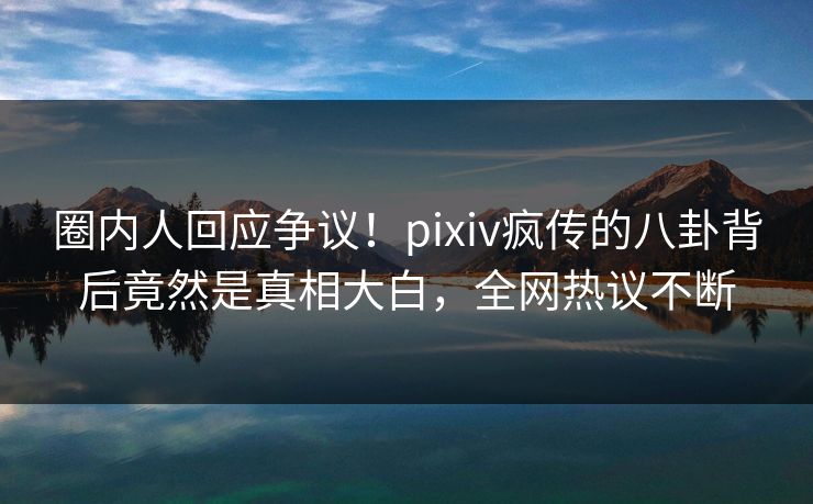 圈内人回应争议!pixiv疯传的八卦背后竟然是真相大白,全网热议不断 圈内人回应争议!pixiv疯传的八卦背后竟然是真相大白,全网热议不断