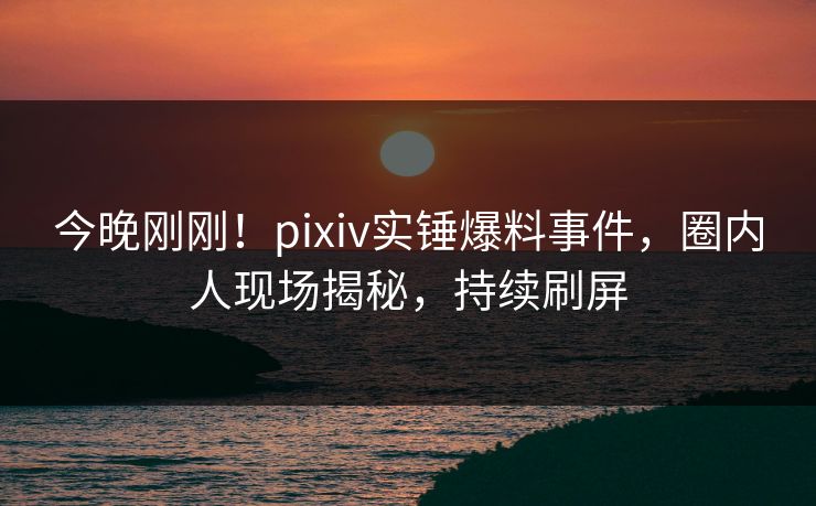 今晚刚刚!pixiv实锤爆料事件,圈内人现场揭秘,持续刷屏 今晚刚刚!pixiv实锤爆料事件,圈内人现场揭秘,持续刷屏