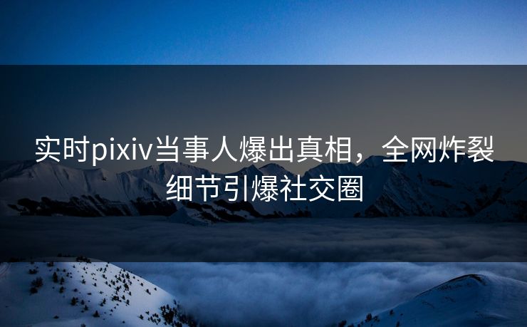 实时pixiv当事人爆出真相,全网炸裂细节引爆社交圈 实时pixiv当事人爆出真相,全网炸裂细节引爆社交圈