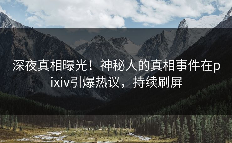 深夜真相曝光！神秘人的真相事件在pixiv引爆热议，持续刷屏