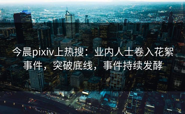 今晨pixiv上热搜:业内人士卷入花絮事件,突破底线,事件持续发酵 今晨pixiv上热搜:业内人士卷入花絮事件,突破底线,事件持续发酵