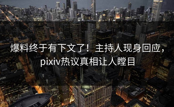 爆料终于有下文了！主持人现身回应，pixiv热议真相让人瞠目