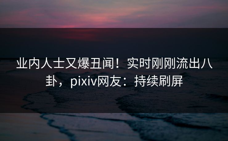 业内人士又爆丑闻!实时刚刚流出八卦,pixiv网友:持续刷屏 业内人士又爆丑闻!实时刚刚流出八卦,pixiv网友:持续刷屏