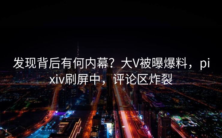 发现背后有何内幕?大V被曝爆料,pixiv刷屏中,评论区炸裂 发现背后有何内幕?大V被曝爆料,pixiv刷屏中,评论区炸裂