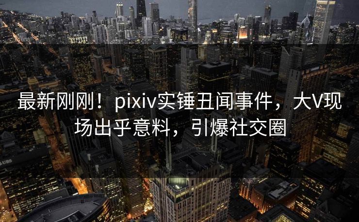 最新刚刚!pixiv实锤丑闻事件,大V现场出乎意料,引爆社交圈 最新刚刚!pixiv实锤丑闻事件,大V现场出乎意料,引爆社交圈