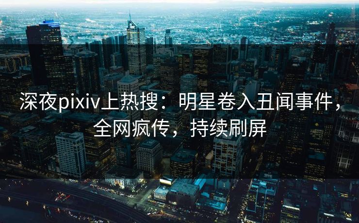 深夜pixiv上热搜:明星卷入丑闻事件,全网疯传,持续刷屏 深夜pixiv上热搜:明星卷入丑闻事件,全网疯传,持续刷屏
