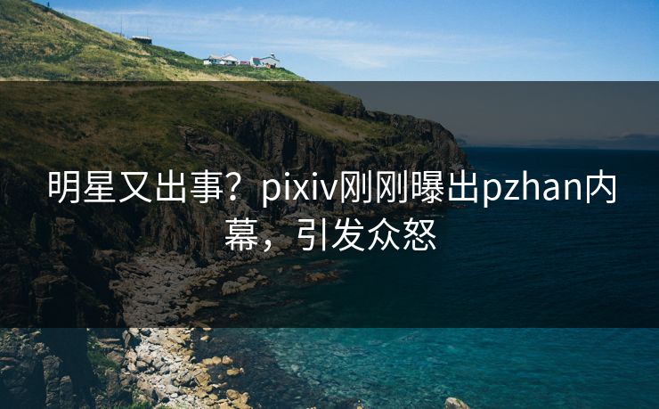 明星又出事?pixiv刚刚曝出pzhan内幕,引发众怒 明星又出事?pixiv刚刚曝出pzhan内幕,引发众怒