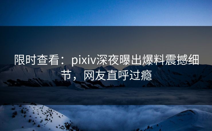 限时查看:pixiv深夜曝出爆料震撼细节,网友直呼过瘾 限时查看:pixiv深夜曝出爆料震撼细节,网友直呼过瘾