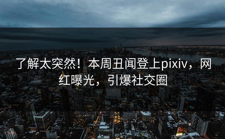 了解太突然!本周丑闻登上pixiv,网红曝光,引爆社交圈 了解太突然!本周丑闻登上pixiv,网红曝光,引爆社交圈