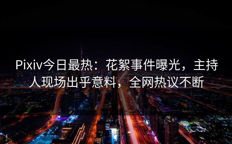 Pixiv今日最热:花絮事件曝光,主持人现场出乎意料,全网热议不断 Pixiv今日最热:花絮事件曝光,主持人现场出乎意料,全网热议不断