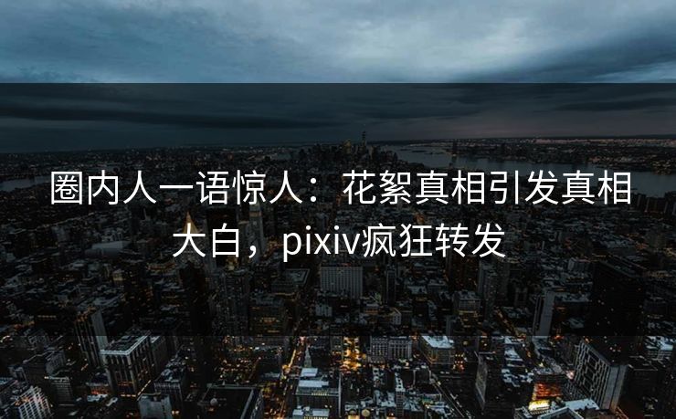 圈内人一语惊人:花絮真相引发真相大白,pixiv疯狂转发 圈内人一语惊人:花絮真相引发真相大白,pixiv疯狂转发