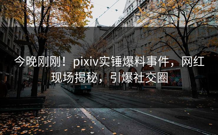 今晚刚刚!pixiv实锤爆料事件,网红现场揭秘,引爆社交圈 今晚刚刚!pixiv实锤爆料事件,网红现场揭秘,引爆社交圈