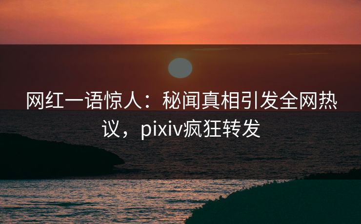 网红一语惊人:秘闻真相引发全网热议,pixiv疯狂转发 网红一语惊人:秘闻真相引发全网热议,pixiv疯狂转发