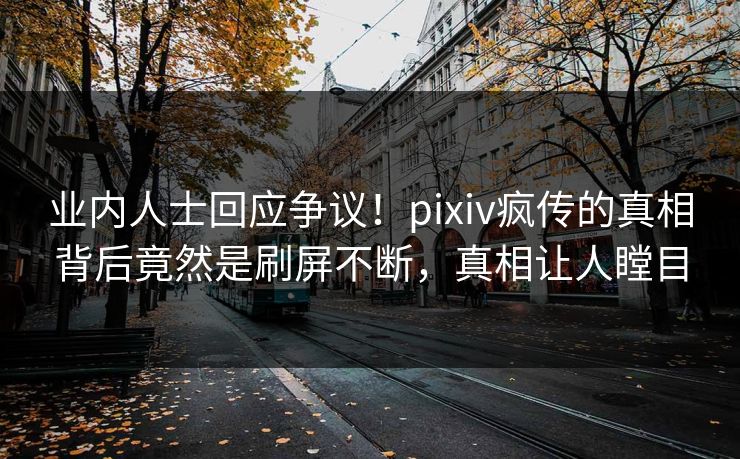 业内人士回应争议!pixiv疯传的真相背后竟然是刷屏不断,真相让人瞠目 业内人士回应争议!pixiv疯传的真相背后竟然是刷屏不断,真相让人瞠目