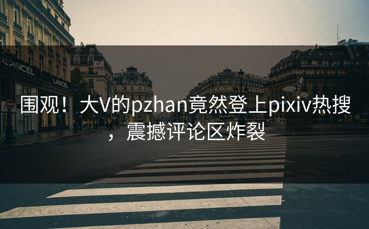 围观！大V的pzhan竟然登上pixiv热搜，震撼评论区炸裂