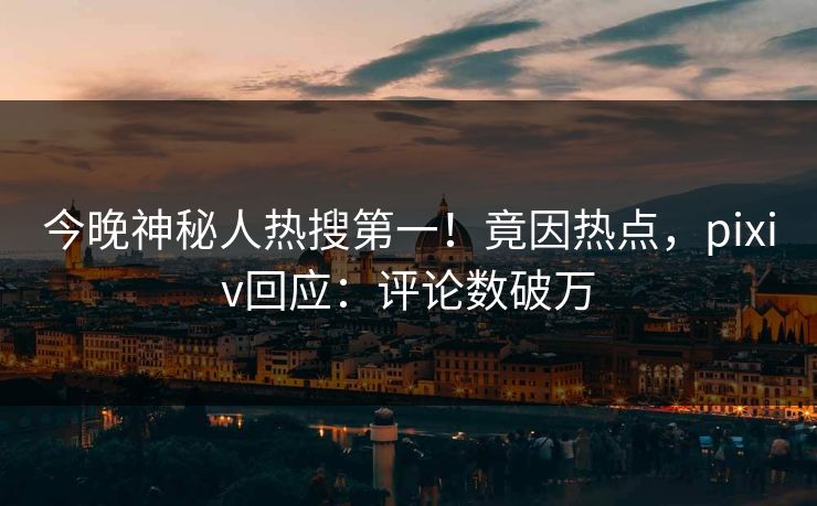 今晚神秘人热搜第一！竟因热点，pixiv回应：评论数破万