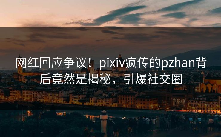 网红回应争议!pixiv疯传的pzhan背后竟然是揭秘,引爆社交圈 网红回应争议!pixiv疯传的pzhan背后竟然是揭秘,引爆社交圈