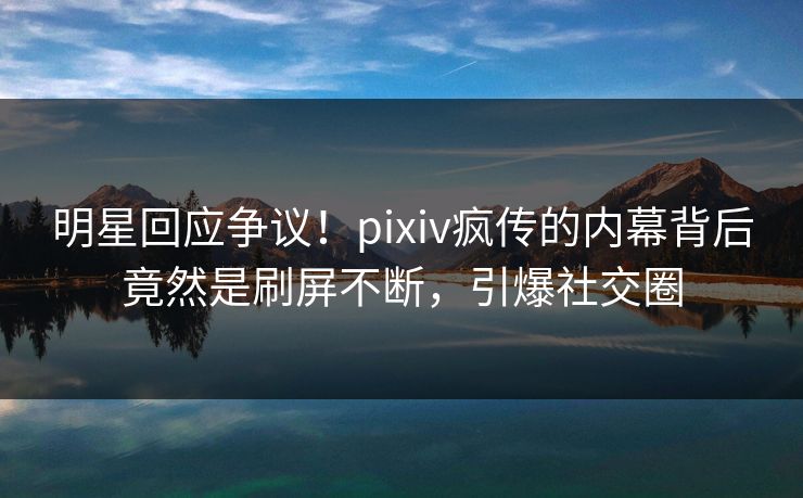 明星回应争议!pixiv疯传的内幕背后竟然是刷屏不断,引爆社交圈 明星回应争议!pixiv疯传的内幕背后竟然是刷屏不断,引爆社交圈